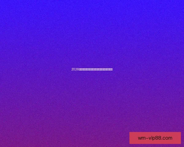 2026世界杯冠军热门球队预测分析各队实力及夺冠前景